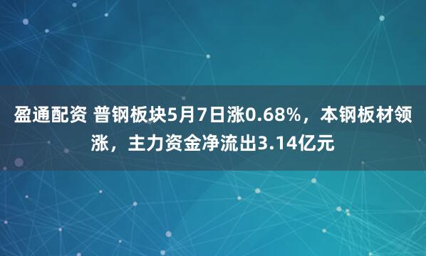 盈通配资 普钢板块5月7日涨0.68%，本钢板材领涨，主力资金净流出3.14亿元
