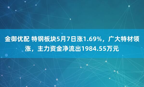 金御优配 特钢板块5月7日涨1.69%，广大特材领涨，主力资金净流出1984.55万元