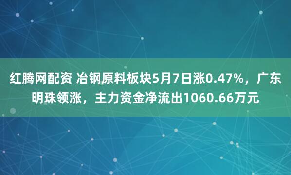 红腾网配资 冶钢原料板块5月7日涨0.47%，广东明珠领涨，主力资金净流出1060.66万元