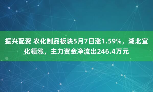 振兴配资 农化制品板块5月7日涨1.59%，湖北宜化领涨，主力资金净流出246.4万元