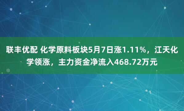 联丰优配 化学原料板块5月7日涨1.11%，江天化学领涨，主力资金净流入468.72万元