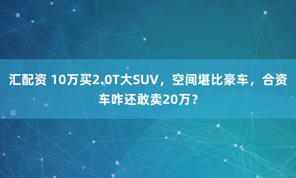 汇配资 10万买2.0T大SUV，空间堪比豪车，合资车咋还敢卖20万？
