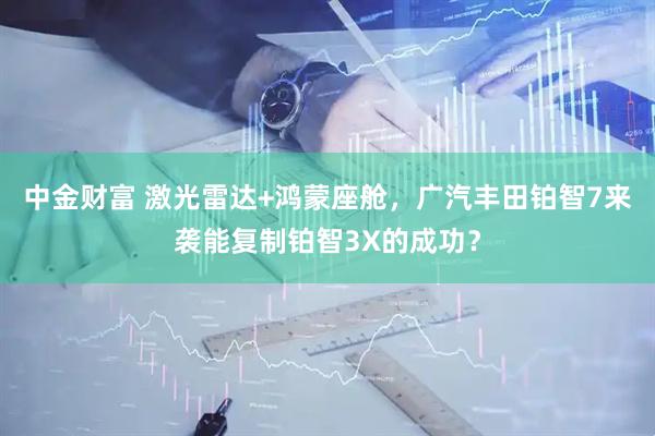 中金财富 激光雷达+鸿蒙座舱，广汽丰田铂智7来袭能复制铂智3X的成功？