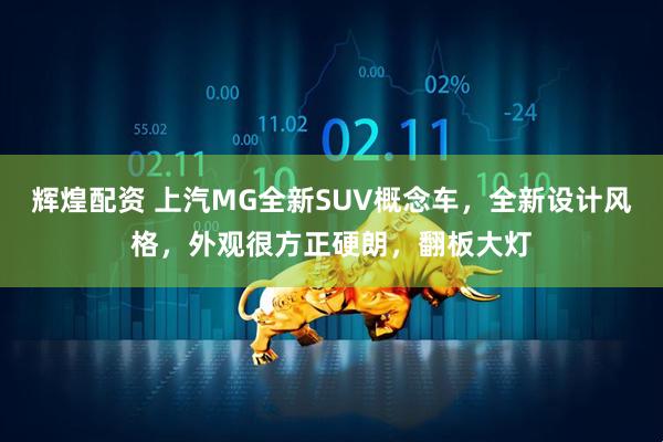 辉煌配资 上汽MG全新SUV概念车，全新设计风格，外观很方正硬朗，翻板大灯