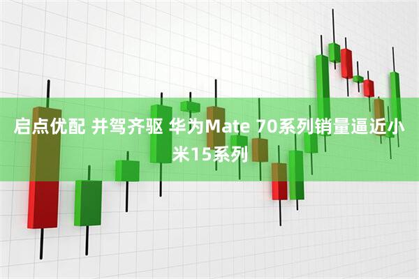 启点优配 并驾齐驱 华为Mate 70系列销量逼近小米15系列