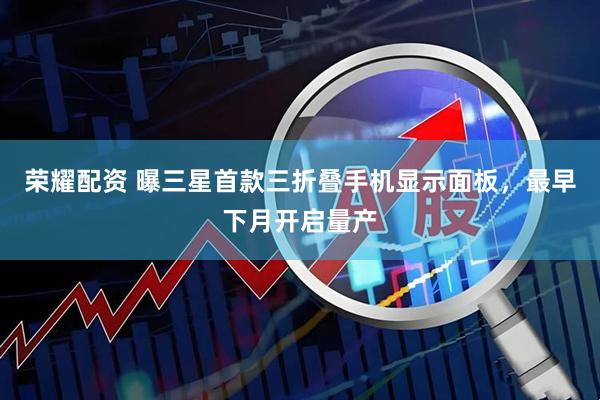 荣耀配资 曝三星首款三折叠手机显示面板，最早下月开启量产