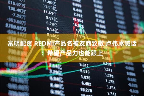 富明配资 REDMI产品名被友商致敬 卢伟冰喊话：希望产品力也能跟上