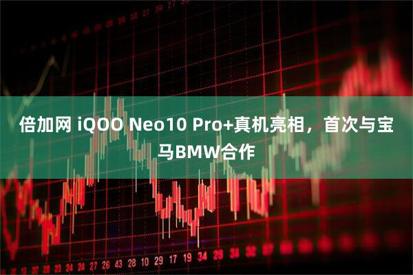 倍加网 iQOO Neo10 Pro+真机亮相，首次与宝马BMW合作