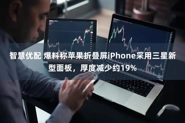 智慧优配 爆料称苹果折叠屏iPhone采用三星新型面板，厚度减少约19%