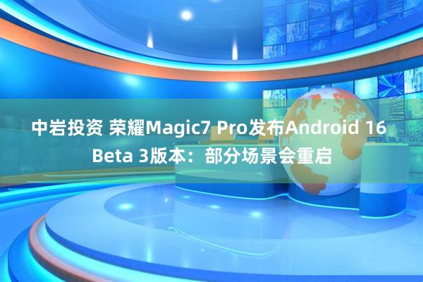 中岩投资 荣耀Magic7 Pro发布Android 16 Beta 3版本：部分场景会重启