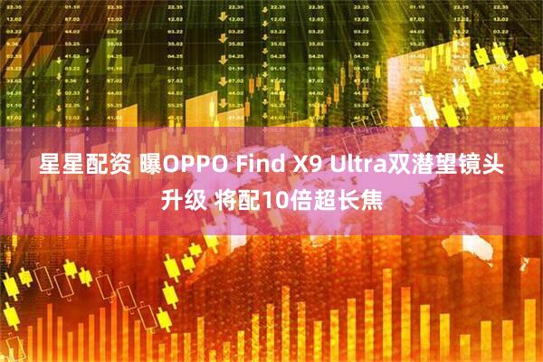 星星配资 曝OPPO Find X9 Ultra双潜望镜头升级 将配10倍超长焦