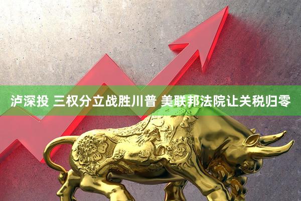 泸深投 三权分立战胜川普 美联邦法院让关税归零