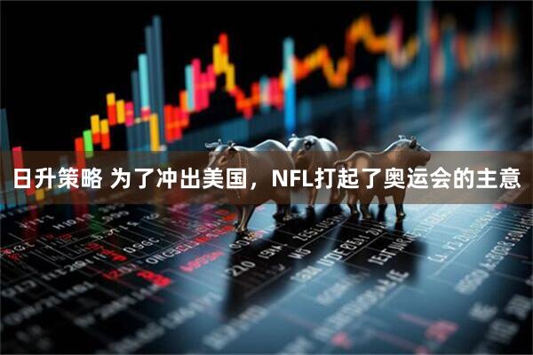 日升策略 为了冲出美国，NFL打起了奥运会的主意