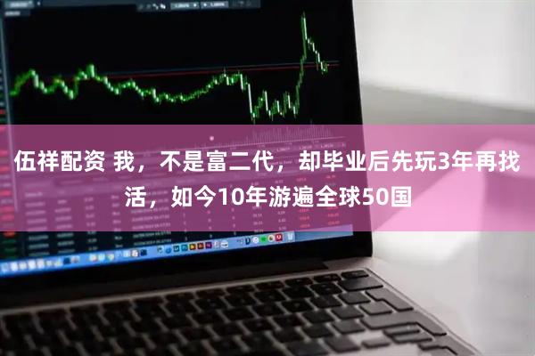 伍祥配资 我，不是富二代，却毕业后先玩3年再找活，如今10年游遍全球50国