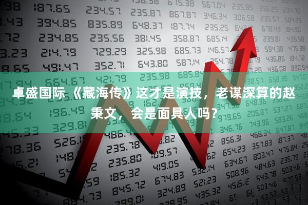 卓盛国际 《藏海传》这才是演技，老谋深算的赵秉文，会是面具人吗？