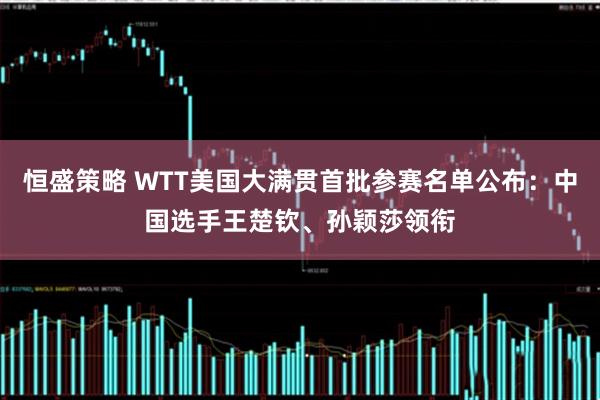 恒盛策略 WTT美国大满贯首批参赛名单公布：中国选手王楚钦、孙颖莎领衔