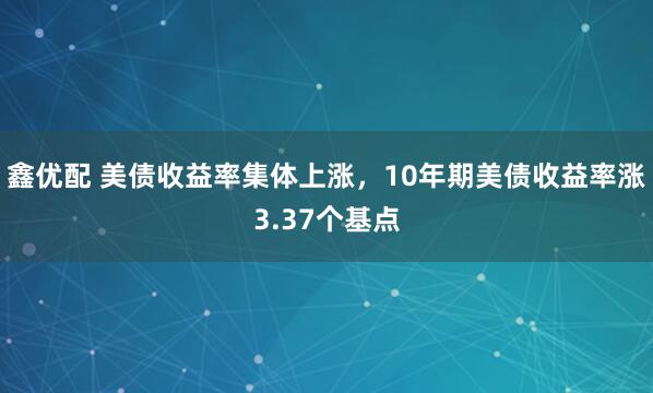 鑫优配 美债收益率集体上涨，10年期美债收益率涨3.37个基点