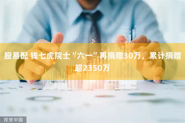 股易配 钱七虎院士“六一”再捐赠30万，累计捐赠超2350万