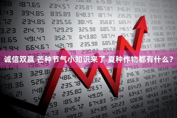 诚信双赢 芒种节气小知识来了 夏种作物都有什么？