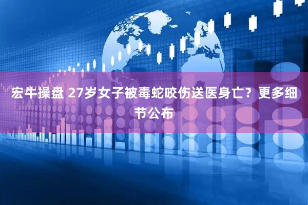宏牛操盘 27岁女子被毒蛇咬伤送医身亡？更多细节公布