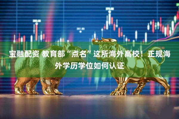 宝融配资 教育部“点名”这所海外高校！正规海外学历学位如何认证