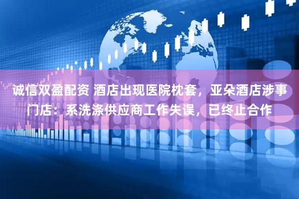 诚信双盈配资 酒店出现医院枕套，亚朵酒店涉事门店：系洗涤供应商工作失误，已终止合作