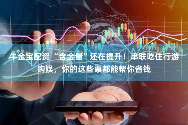 牛金宝配资 “含金量”还在提升！串联吃住行游购娱，你的这些票都能帮你省钱