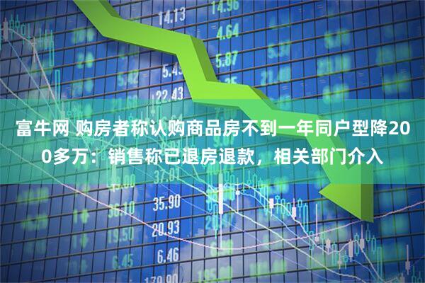 富牛网 购房者称认购商品房不到一年同户型降200多万：销售称已退房退款，相关部门介入