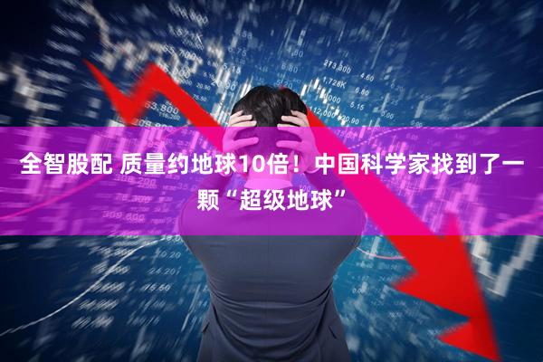 全智股配 质量约地球10倍！中国科学家找到了一颗“超级地球”
