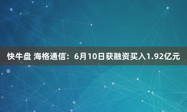 快牛盘 海格通信：6月10日获融资买入1.92亿元