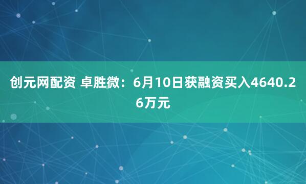 创元网配资 卓胜微：6月10日获融资买入4640.26万元