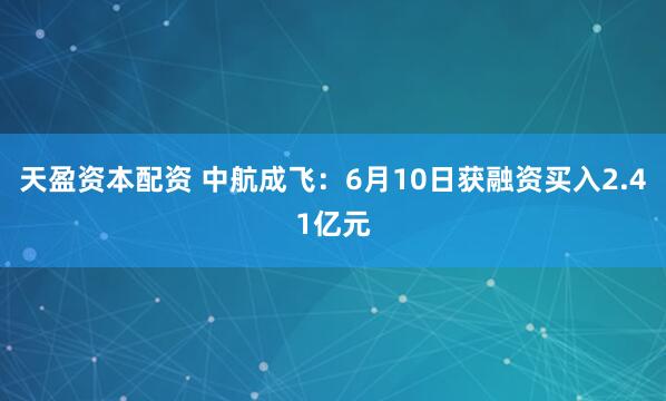 天盈资本配资 中航成飞：6月10日获融资买入2.41亿元