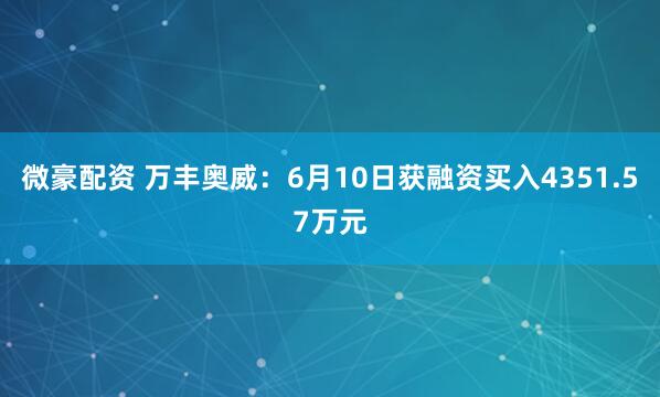 微豪配资 万丰奥威：6月10日获融资买入4351.57万元