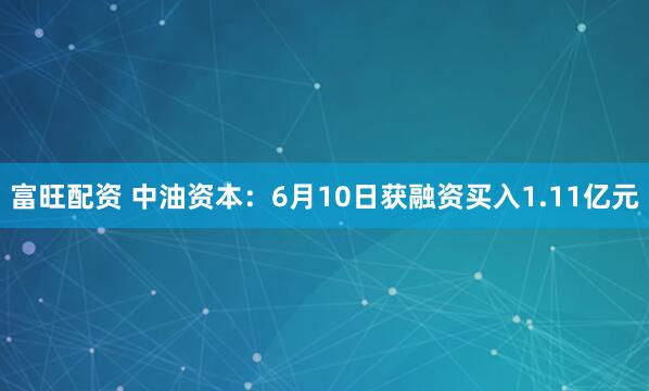 富旺配资 中油资本：6月10日获融资买入1.11亿元