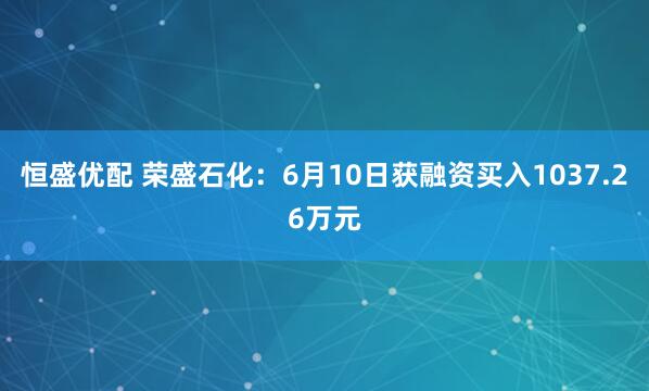 恒盛优配 荣盛石化：6月10日获融资买入1037.26万元