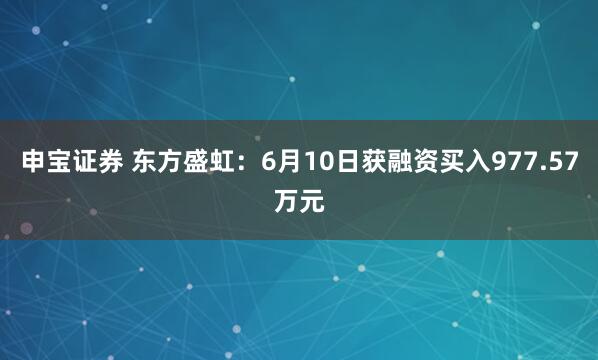 申宝证券 东方盛虹：6月10日获融资买入977.57万元