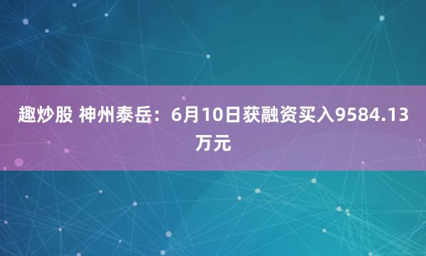 趣炒股 神州泰岳：6月10日获融资买入9584.13万元
