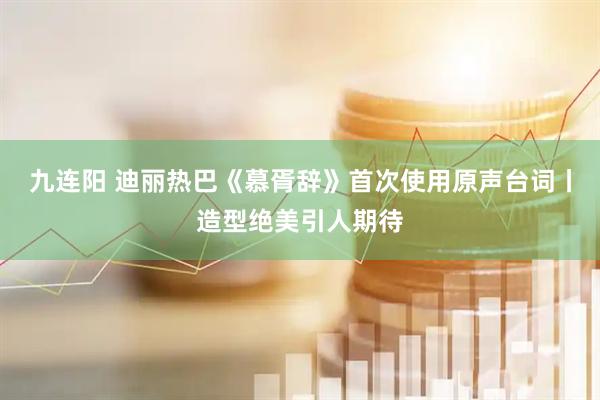 九连阳 迪丽热巴《慕胥辞》首次使用原声台词丨造型绝美引人期待