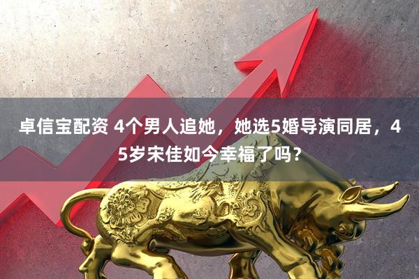 卓信宝配资 4个男人追她，她选5婚导演同居，45岁宋佳如今幸福了吗？