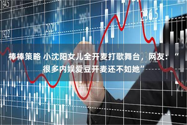 棒棒策略 小沈阳女儿全开麦打歌舞台，网友：“很多内娱爱豆开麦还不如她”