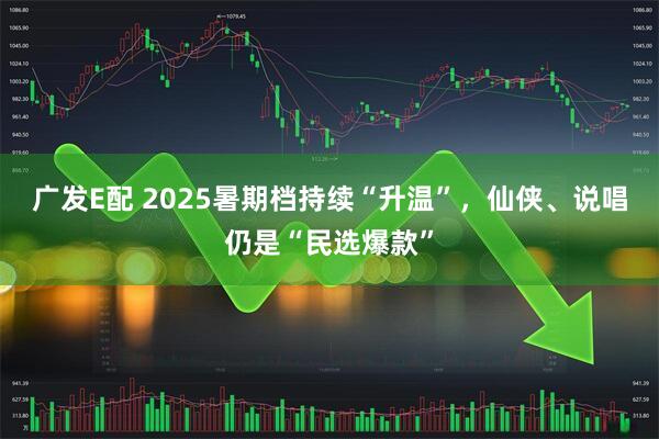 广发E配 2025暑期档持续“升温”，仙侠、说唱仍是“民选爆款”