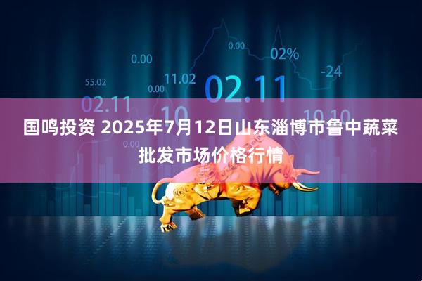 国鸣投资 2025年7月12日山东淄博市鲁中蔬菜批发市场价格行情
