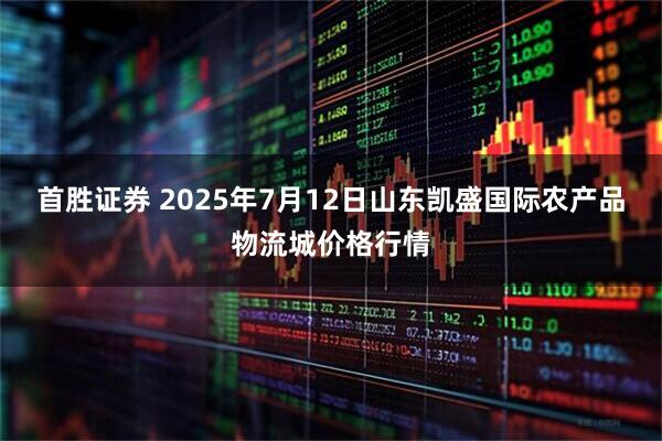 首胜证券 2025年7月12日山东凯盛国际农产品物流城价格行情