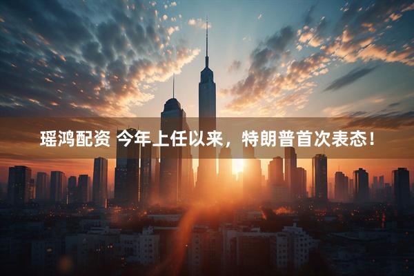 瑶鸿配资 今年上任以来，特朗普首次表态！