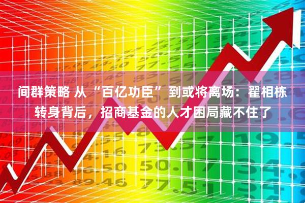 间群策略 从 “百亿功臣” 到或将离场：翟相栋转身背后，招商基金的人才困局藏不住了