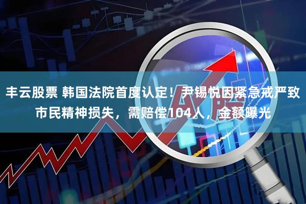 丰云股票 韩国法院首度认定！尹锡悦因紧急戒严致市民精神损失，需赔偿104人，金额曝光