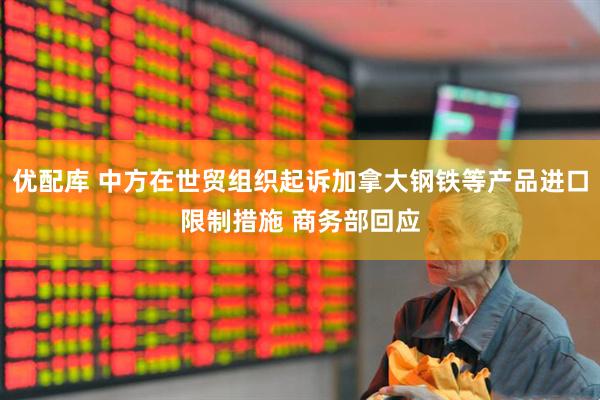 优配库 中方在世贸组织起诉加拿大钢铁等产品进口限制措施 商务部回应