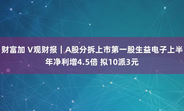 财富加 V观财报｜A股分拆上市第一股生益电子上半年净利增4.5倍 拟10派3元