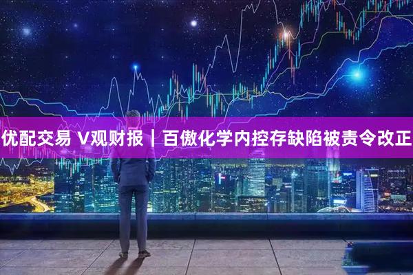 优配交易 V观财报｜百傲化学内控存缺陷被责令改正