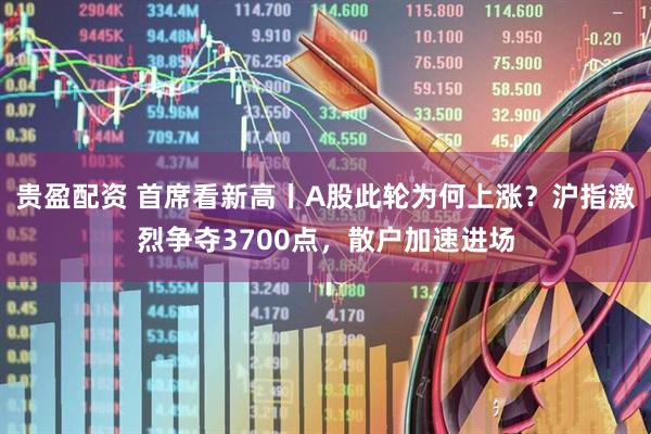 贵盈配资 首席看新高丨A股此轮为何上涨？沪指激烈争夺3700点，散户加速进场